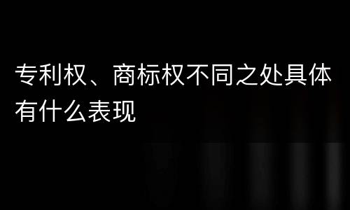 专利权、商标权不同之处具体有什么表现