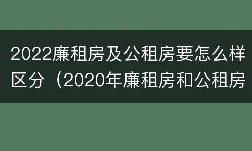 2022廉租房及公租房要怎么样区分（2020年廉租房和公租房的区别）