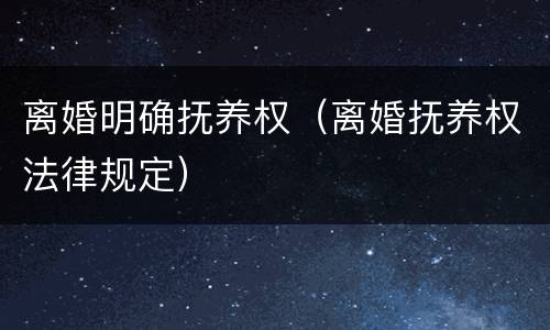 离婚明确抚养权（离婚抚养权法律规定）