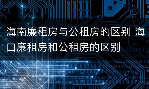 海南廉租房与公租房的区别 海口廉租房和公租房的区别