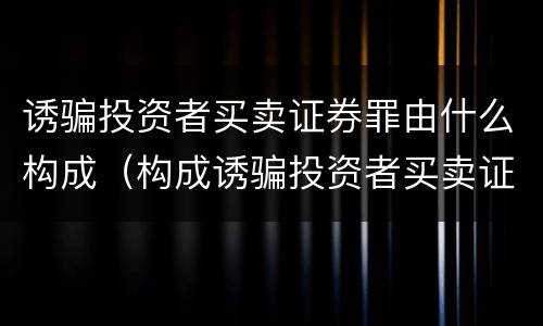 诱骗投资者买卖证券罪由什么构成（构成诱骗投资者买卖证券期货合约罪的主体包括）