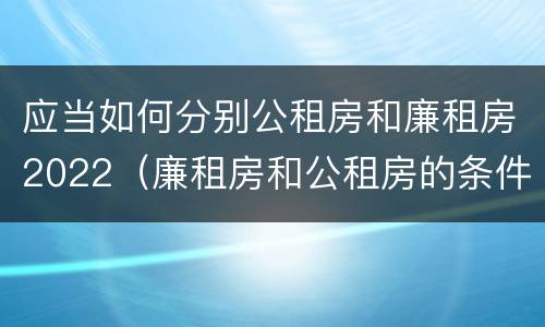 应当如何分别公租房和廉租房2022（廉租房和公租房的条件）