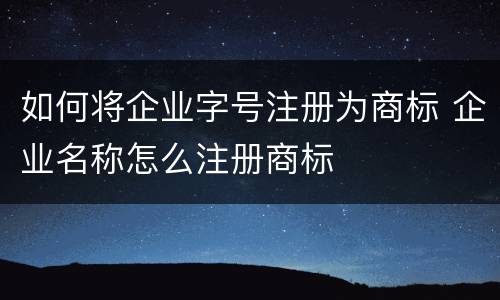 如何将企业字号注册为商标 企业名称怎么注册商标