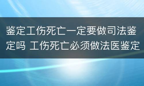 鉴定工伤死亡一定要做司法鉴定吗 工伤死亡必须做法医鉴定吗