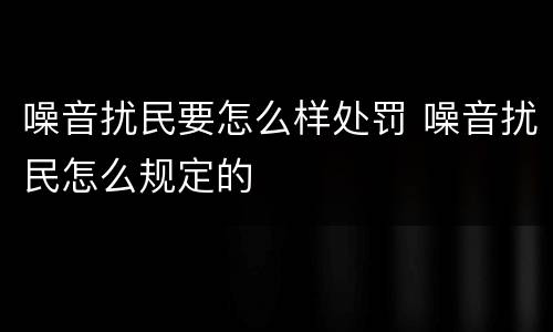 噪音扰民要怎么样处罚 噪音扰民怎么规定的