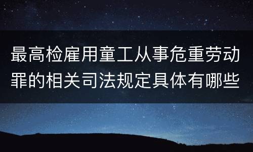 最高检雇用童工从事危重劳动罪的相关司法规定具体有哪些