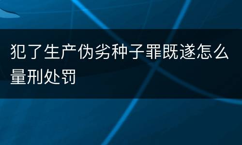犯了生产伪劣种子罪既遂怎么量刑处罚