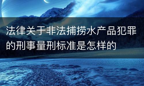 法律关于非法捕捞水产品犯罪的刑事量刑标准是怎样的