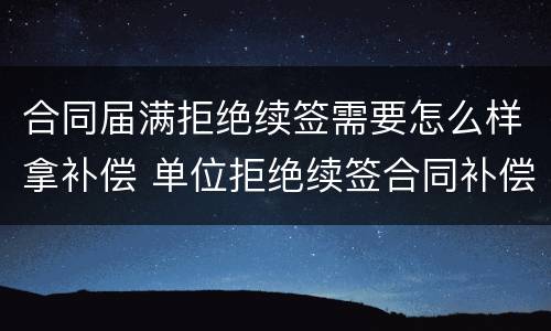 合同届满拒绝续签需要怎么样拿补偿 单位拒绝续签合同补偿金怎么赔