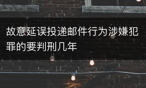 故意延误投递邮件行为涉嫌犯罪的要判刑几年