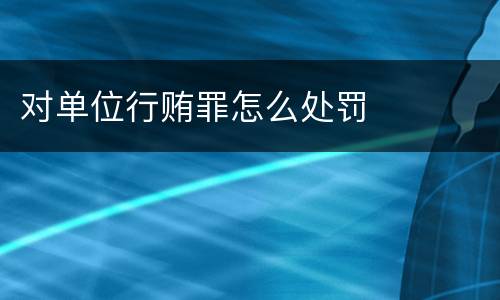 对单位行贿罪怎么处罚