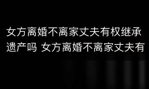 女方离婚不离家丈夫有权继承遗产吗 女方离婚不离家丈夫有权继承遗产吗怎么办