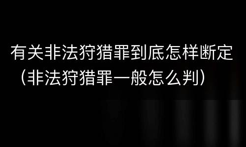 有关非法狩猎罪到底怎样断定（非法狩猎罪一般怎么判）