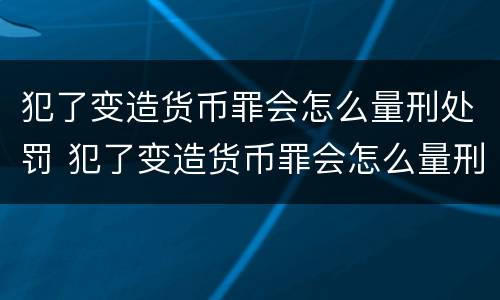 犯了变造货币罪会怎么量刑处罚 犯了变造货币罪会怎么量刑处罚呢