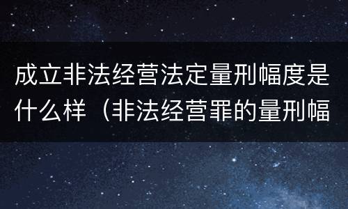 成立非法经营法定量刑幅度是什么样（非法经营罪的量刑幅度）