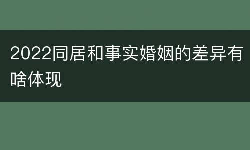 2022同居和事实婚姻的差异有啥体现