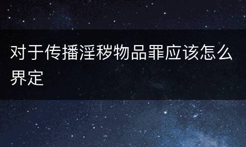 对于传播淫秽物品罪应该怎么界定
