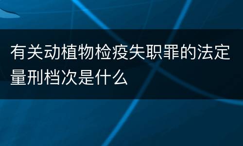 有关动植物检疫失职罪的法定量刑档次是什么