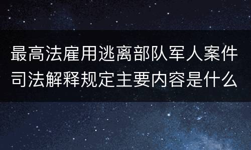 最高法雇用逃离部队军人案件司法解释规定主要内容是什么