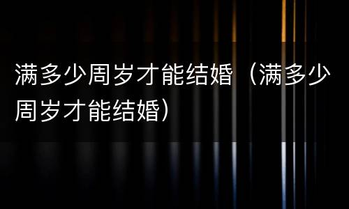 满多少周岁才能结婚（满多少周岁才能结婚）