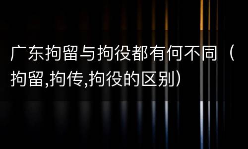 广东拘留与拘役都有何不同（拘留,拘传,拘役的区别）