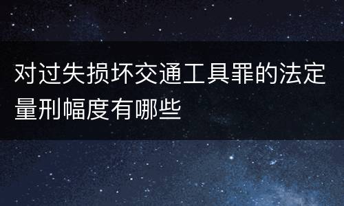 对过失损坏交通工具罪的法定量刑幅度有哪些