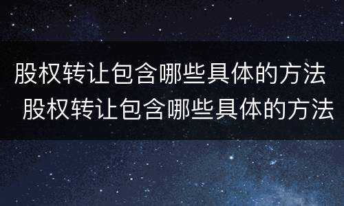 股权转让包含哪些具体的方法 股权转让包含哪些具体的方法和手续