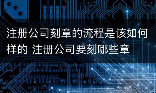 注册公司刻章的流程是该如何样的 注册公司要刻哪些章