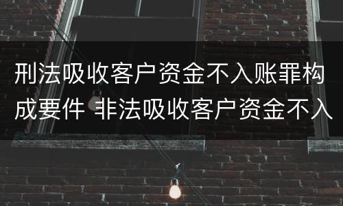 刑法吸收客户资金不入账罪构成要件 非法吸收客户资金不入账罪