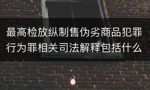 最高检放纵制售伪劣商品犯罪行为罪相关司法解释包括什么规定