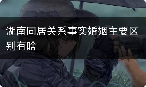 湖南同居关系事实婚姻主要区别有啥