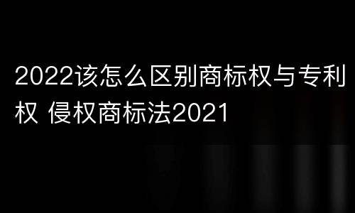 2022该怎么区别商标权与专利权 侵权商标法2021