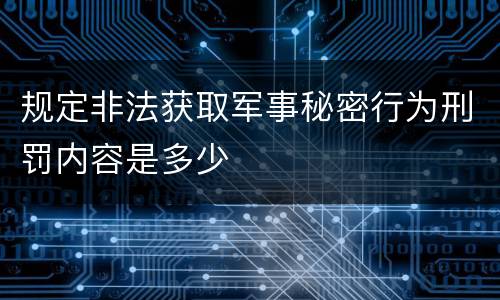 规定非法获取军事秘密行为刑罚内容是多少