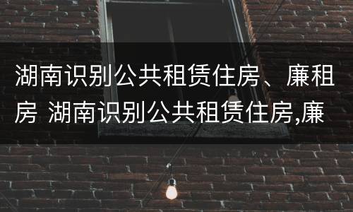 湖南识别公共租赁住房、廉租房 湖南识别公共租赁住房,廉租房是什么