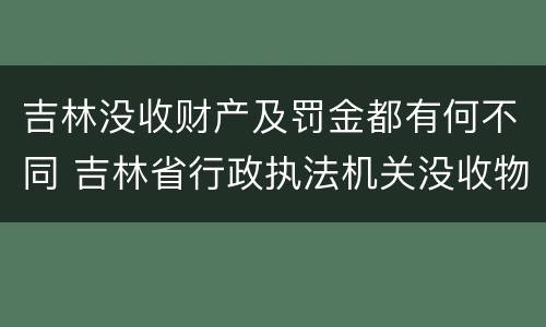 吉林没收财产及罚金都有何不同 吉林省行政执法机关没收物品管理办法