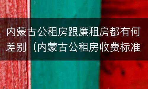内蒙古公租房跟廉租房都有何差别（内蒙古公租房收费标准）