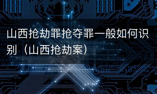 山西抢劫罪抢夺罪一般如何识别（山西抢劫案）