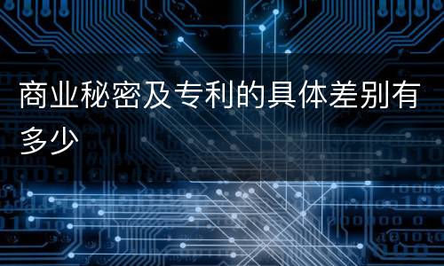 商业秘密及专利的具体差别有多少