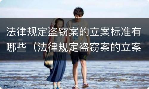 法律规定盗窃案的立案标准有哪些（法律规定盗窃案的立案标准有哪些呢）