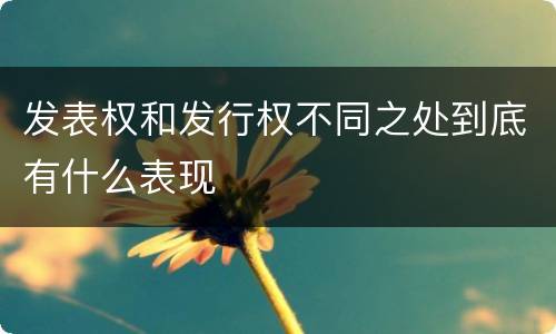 发表权和发行权不同之处到底有什么表现