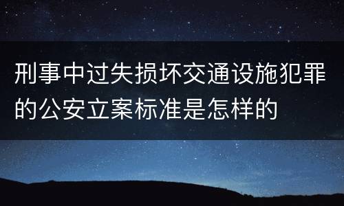 刑事中过失损坏交通设施犯罪的公安立案标准是怎样的