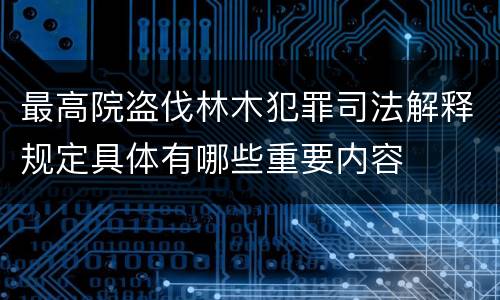 最高院盗伐林木犯罪司法解释规定具体有哪些重要内容