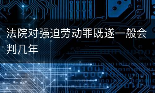 法院对强迫劳动罪既遂一般会判几年