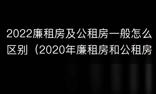 2022廉租房及公租房一般怎么区别（2020年廉租房和公租房的区别）