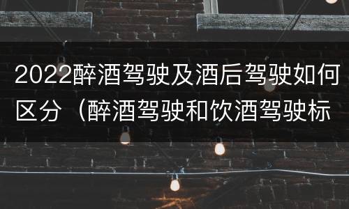2022醉酒驾驶及酒后驾驶如何区分（醉酒驾驶和饮酒驾驶标准）