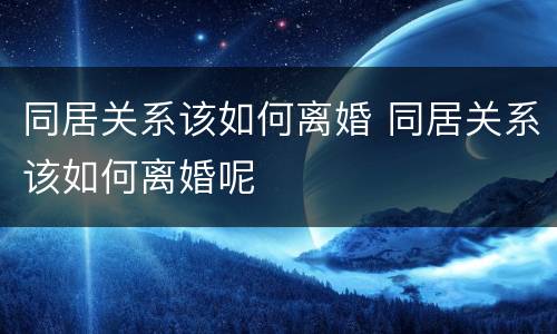 同居关系该如何离婚 同居关系该如何离婚呢
