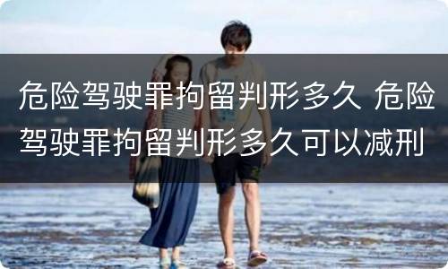 危险驾驶罪拘留判形多久 危险驾驶罪拘留判形多久可以减刑