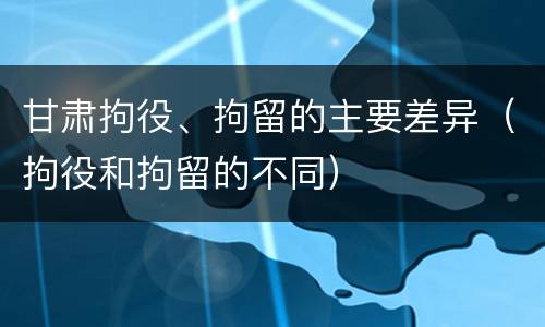 甘肃拘役、拘留的主要差异（拘役和拘留的不同）