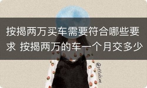 按揭两万买车需要符合哪些要求 按揭两万的车一个月交多少钱