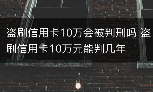 盗刷信用卡10万会被判刑吗 盗刷信用卡10万元能判几年
